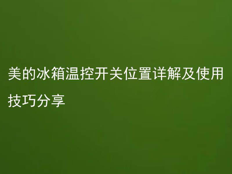 美的冰箱温控开关位置详解及使用技巧分享 美的冰箱温度设定范围是多少？