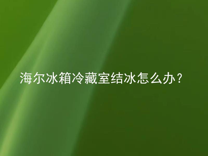 海尔冰箱冷藏室结冰怎么办？ 海尔冰箱冷藏室结冰原因是什么？