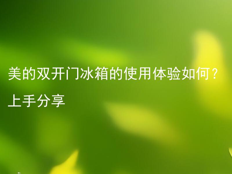 美的双开门冰箱的使用体验如何？上手分享 美的双开门冰箱的双开门是否方便实用？需不需要注意哪些使用细节？