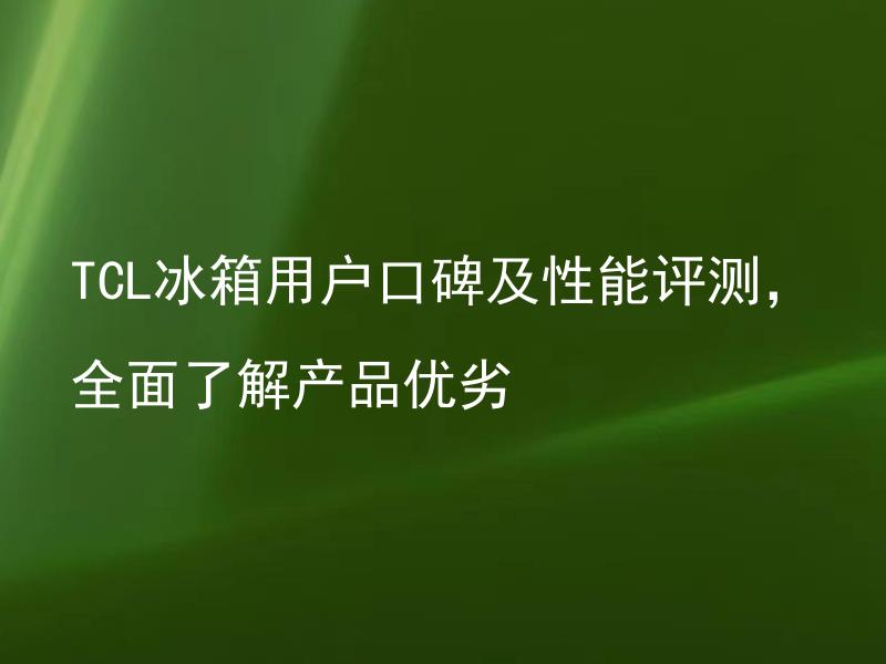 TCL冰箱用户口碑及性能评测，全面了解产品优劣 TCL冰箱哪些型号口碑最好且性能表现最佳？