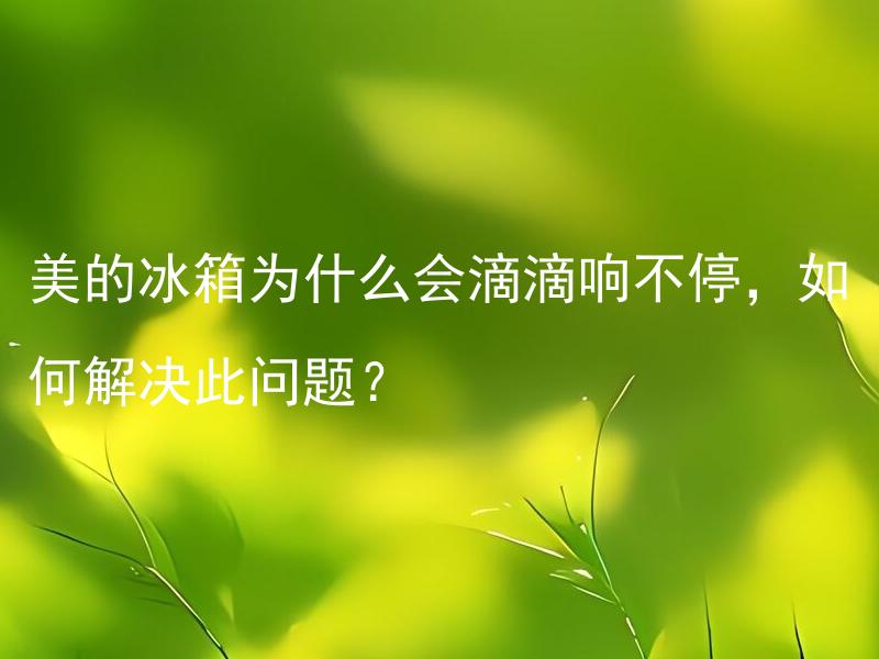 美的冰箱为什么会滴滴响不停，如何解决此问题？ 美的冰箱滴水声是正常现象吗？如果不是，如何止住冰箱的滴水声？