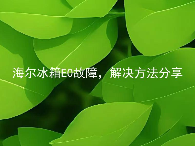 海尔冰箱E0故障，解决方法分享 海尔冰箱E0故障是何原因引起的，解决方法分享？