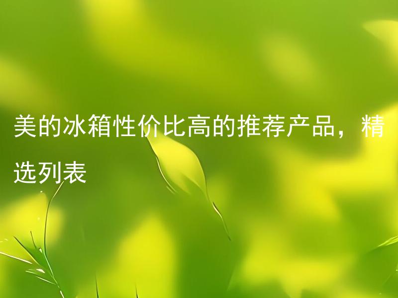 美的冰箱性价比高的推荐产品，精选列表 如何选择性价比高的美的冰箱？
