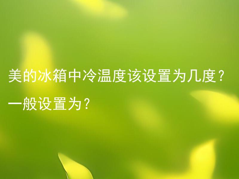 美的冰箱中冷温度该设置为几度？一般设置为？ 美的冰箱中冷温度如何调节？