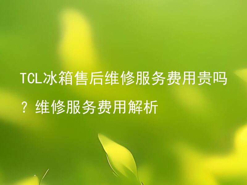 TCL冰箱售后维修服务费用贵吗？维修服务费用解析 TCL冰箱维修服务包含哪些费用？维修服务费用解析。
