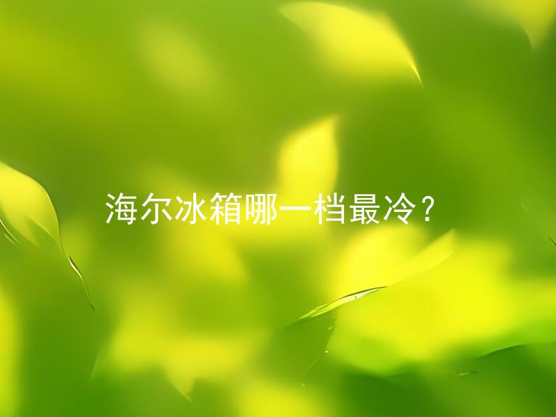 海尔冰箱哪一档最冷？ 海尔冰箱有几档温度？