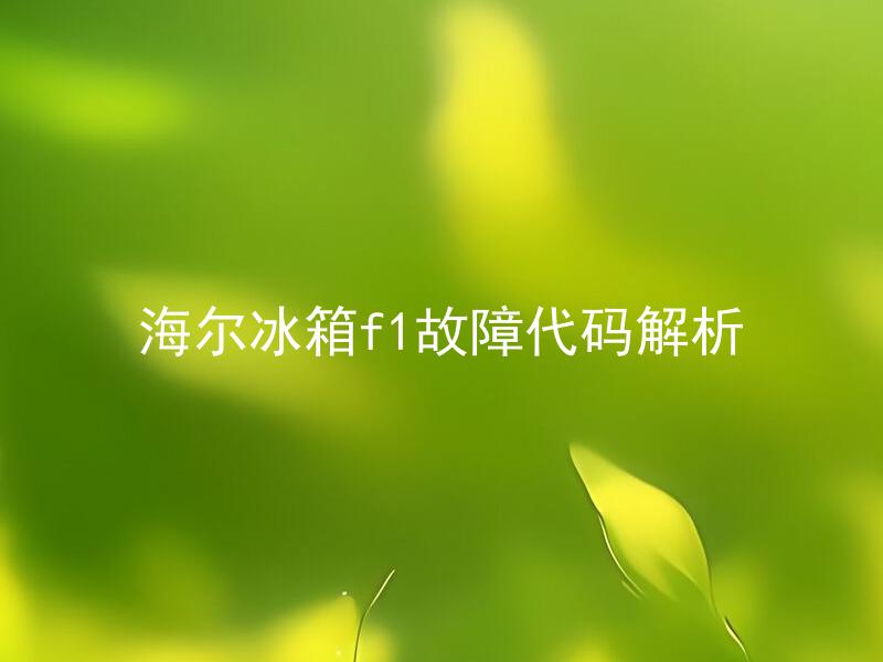 海尔冰箱f1故障代码解析 海尔冰箱f1故障代码怎么处理？
