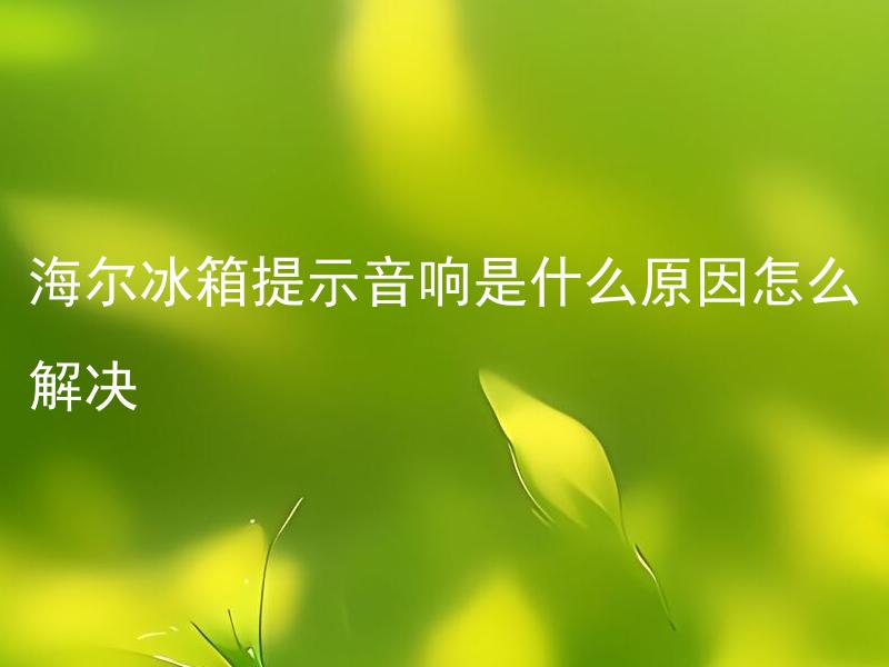 海尔冰箱提示音响是什么原因怎么解决 海尔冰箱提示音频率高是什么原因引起的，如何降低频率？