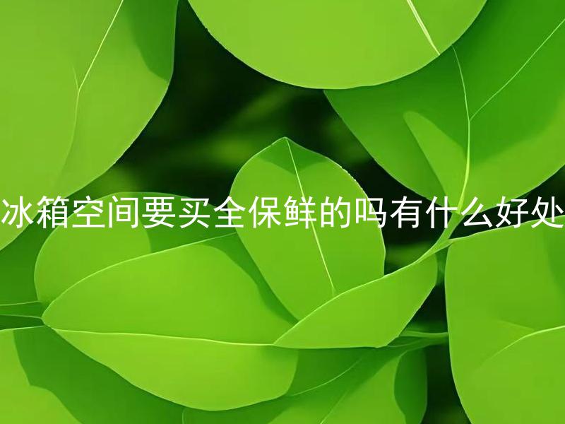 冰箱空间要买全保鲜的吗有什么好处 冰箱空间购买全保鲜需不需要考虑家庭人数？