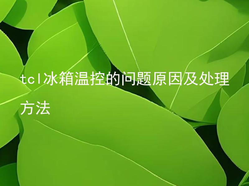 tcl冰箱温控的问题原因及处理方法 TCL冰箱温控失灵如何判断问题所在并修复？