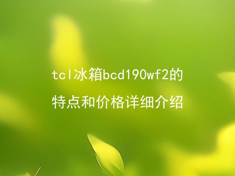 tcl冰箱bcd190wf2的特点和价格详细介绍 tcl冰箱bcd190wf2有哪些特点？价格如何？