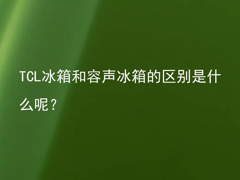 TCL冰箱和容声冰箱的区别是什么呢？ TCL冰箱和容声冰箱的定位和售价有何不同？