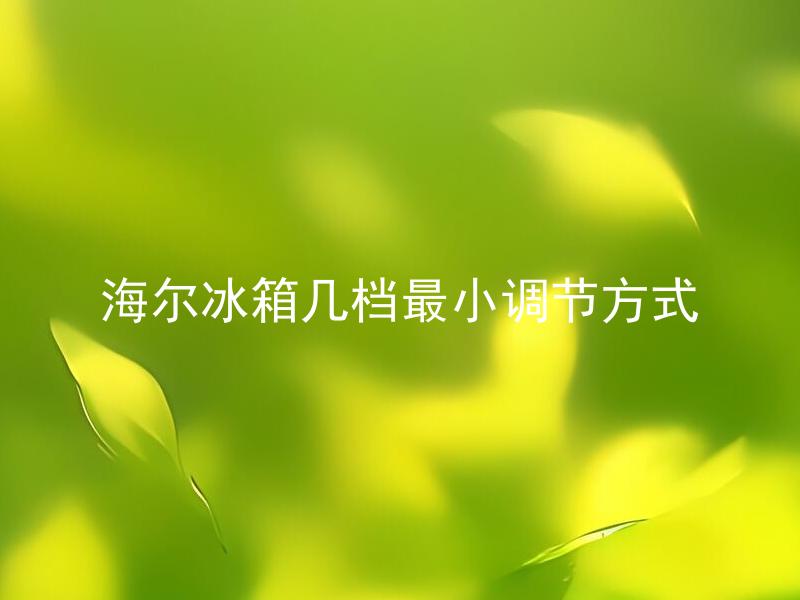 海尔冰箱几档最小调节方式 海尔冰箱调节档位有哪些？怎样调节最小档位？