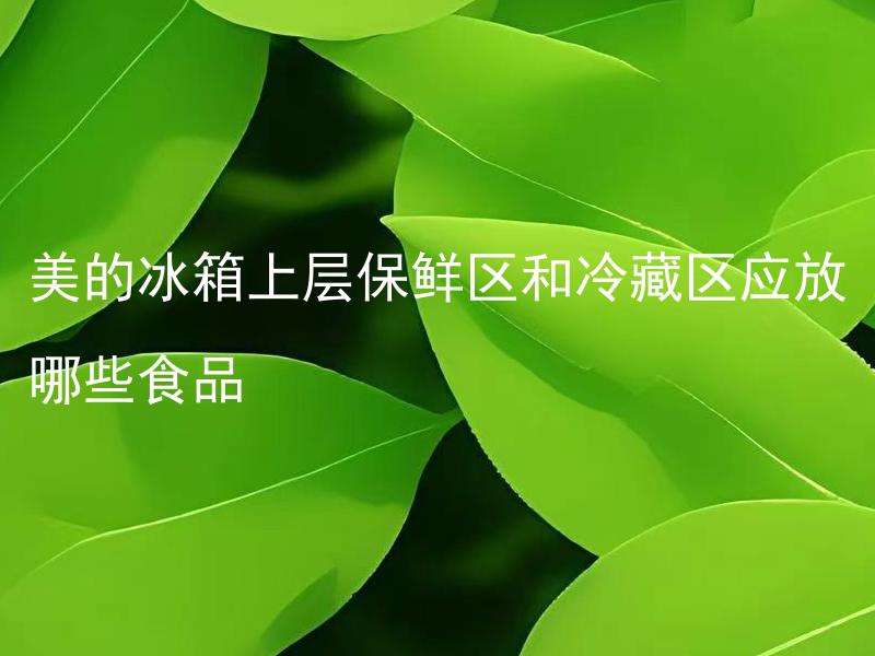 美的冰箱上层保鲜区和冷藏区应放哪些食品 美的冰箱上层保鲜区和冷藏区温度相差大吗？