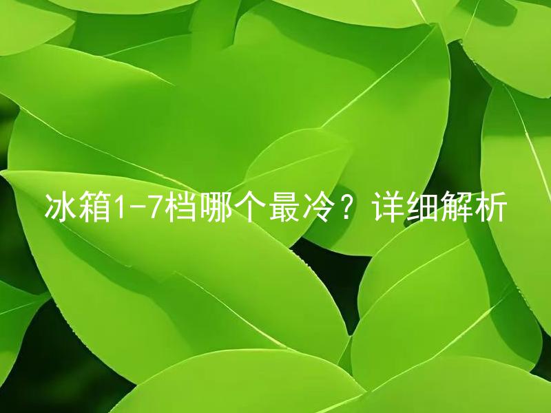 冰箱1-7档哪个最冷？详细解析 冰箱1-7档中为什么有冷冻和冷藏两种档位？哪个档位最适合储存食物？详细解析