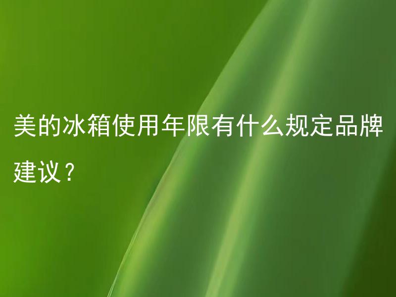 美的冰箱使用年限有什么规定品牌建议？ 除了使用年限外，选购美的冰箱还需要注意哪些品牌建议？