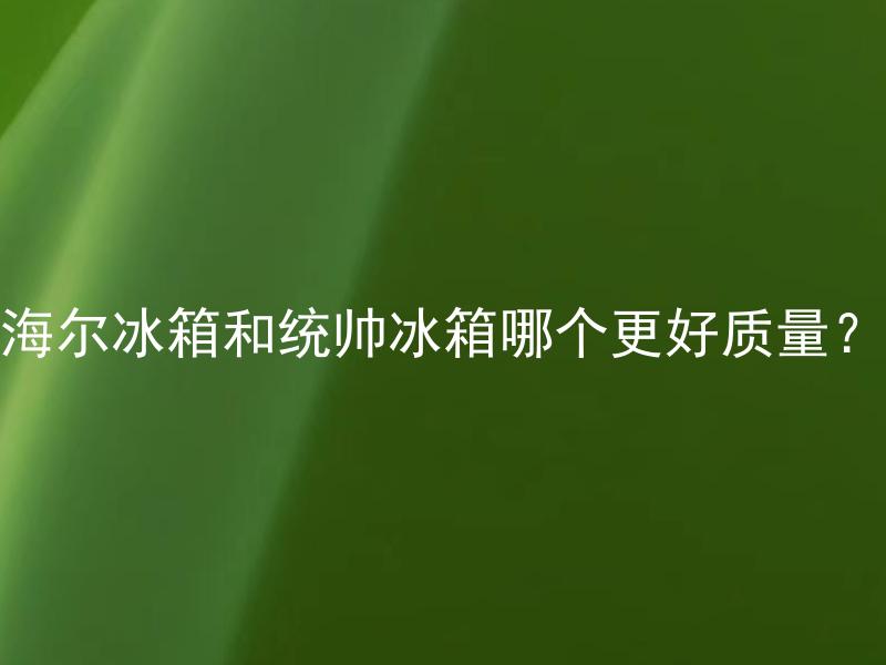 海尔冰箱和统帅冰箱哪个更好质量？ 什么因素影响了选择海尔冰箱和统帅冰箱哪个更好质量？