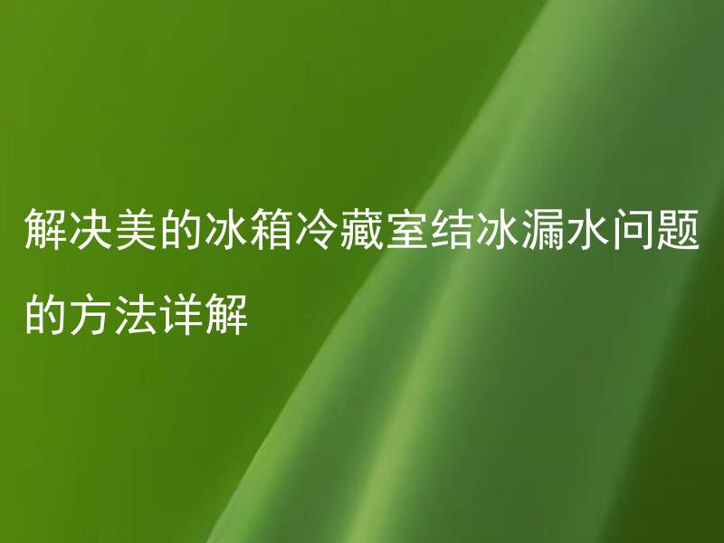 解决美的冰箱冷藏室结冰漏水问题的方法详解 美的冰箱冷藏室结冰漏水问题为何频繁出现？