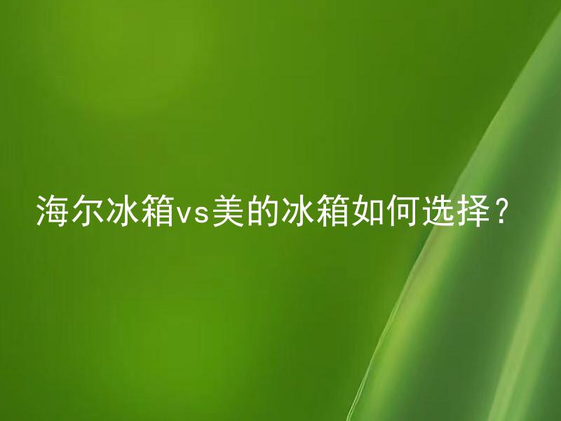 海尔冰箱vs美的冰箱如何选择？ 选择海尔冰箱和美的冰箱需要注意哪些因素？
