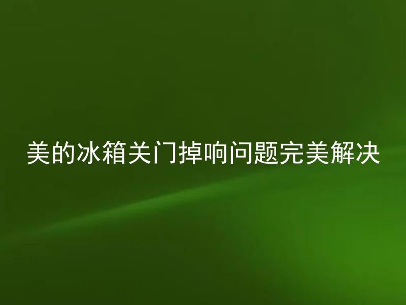 美的冰箱关门掉响问题完美解决 美的冰箱关门掉响问题是因为什么原因引起的？
