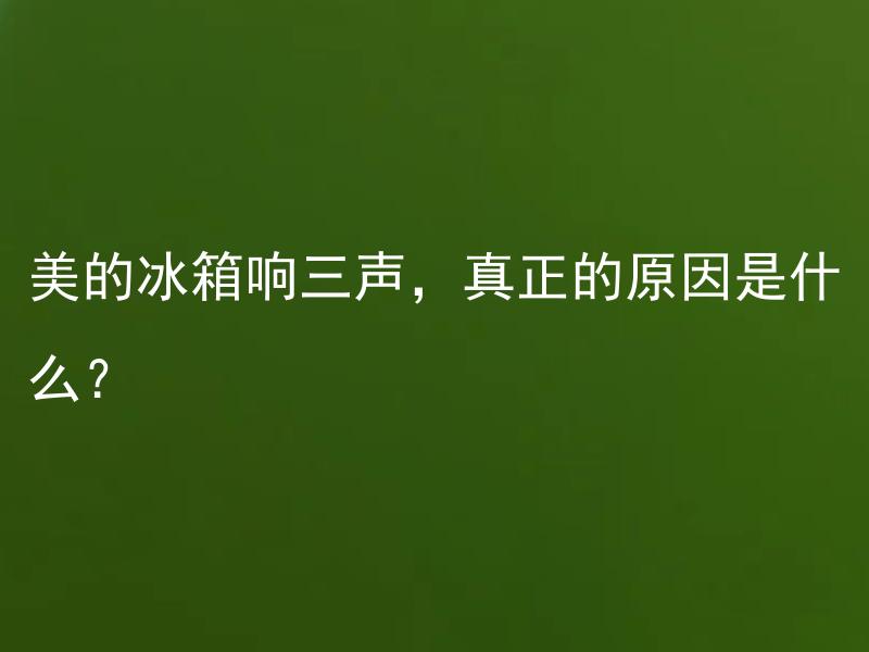 美的冰箱响三声，真正的原因是什么？ 美的冰箱响三声，哪些故障会导致这种情况？