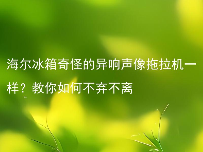 海尔冰箱奇怪的异响声像拖拉机一样？教你如何不弃不离 海尔冰箱异响声如何判断问题所在及解决方法？