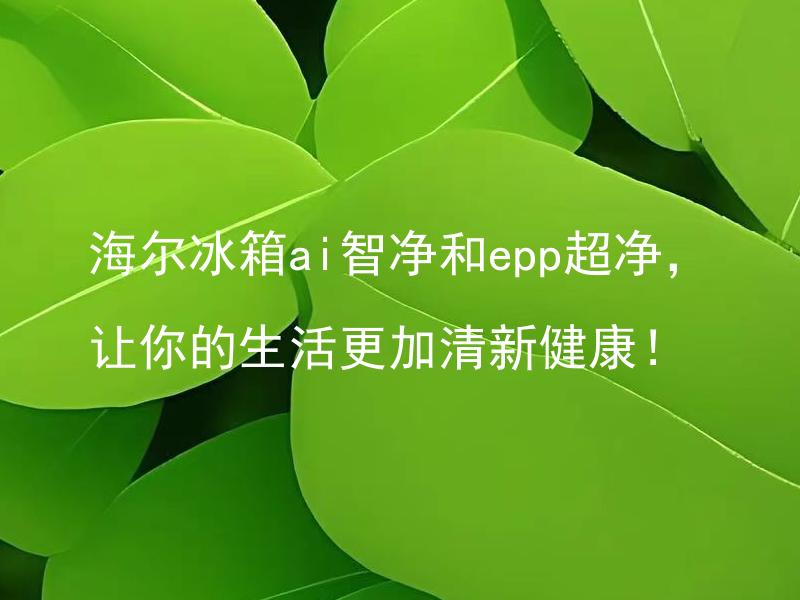 海尔冰箱ai智净和epp超净，让你的生活更加清新健康！ 海尔冰箱ai智净和epp超净的功能有什么区别？
