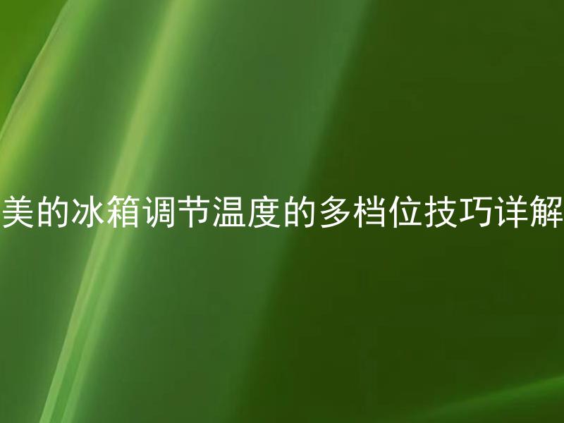 美的冰箱调节温度的多档位技巧详解 美的冰箱如何选择合适的温度，应该如何调节保存食物？