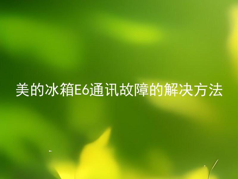 美的冰箱E6通讯故障的解决方法 美的冰箱E6通讯故障是否需要专业技术人员进行处理？