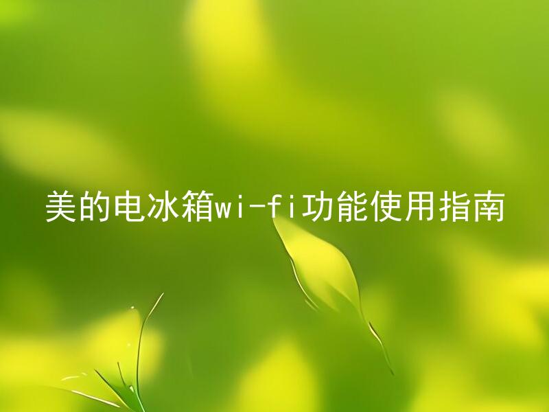 美的电冰箱wi-fi功能使用指南