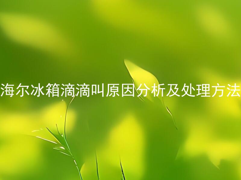 海尔冰箱滴滴叫原因分析及处理方法 海尔冰箱滴滴叫是一种什么样的故障，如何解决？