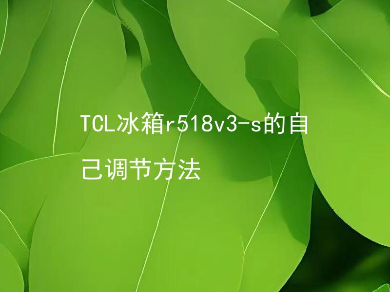TCL冰箱r518v3-s的自己调节方法 TCL冰箱r518v3-s的温度设置范围是多少？