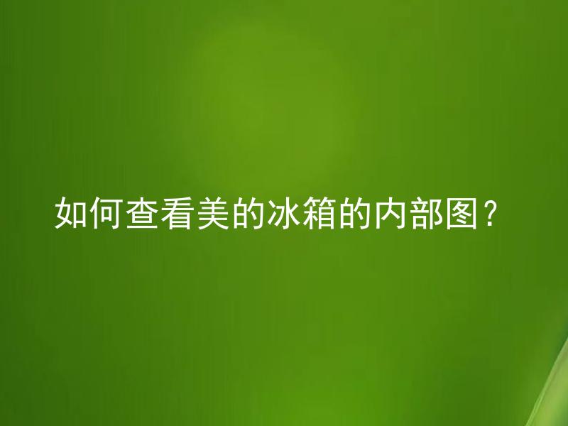 如何查看美的冰箱的内部图？ 美的冰箱内部图可以在哪里查看？
