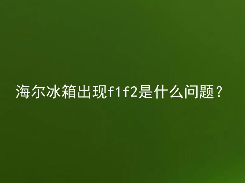 海尔冰箱出现f1f2是什么问题？ 海尔冰箱出现f1f2错误码如何解决？