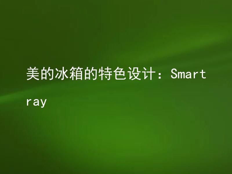 美的冰箱的特色设计：Smartray Smartray有哪些功能及优点？
