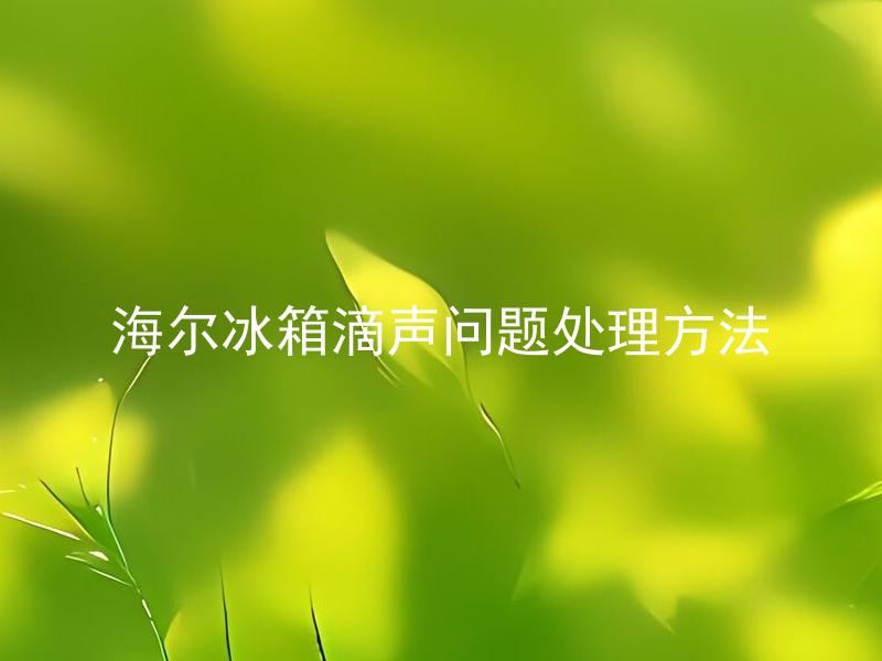 海尔冰箱滴声问题处理方法 海尔冰箱滴声是正常的吗？如何判断是否出现问题？