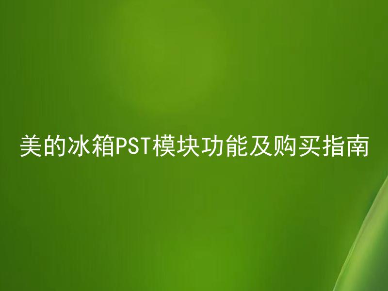 美的冰箱PST模块功能及购买指南 美的冰箱PST模块适用于哪些型号的冰箱？