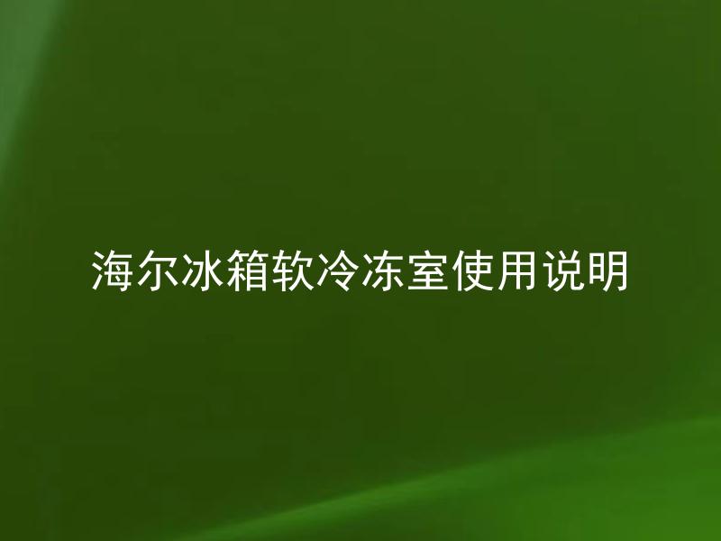 海尔冰箱软冷冻室使用说明 海尔冰箱软冷冻室应该如何正确使用？