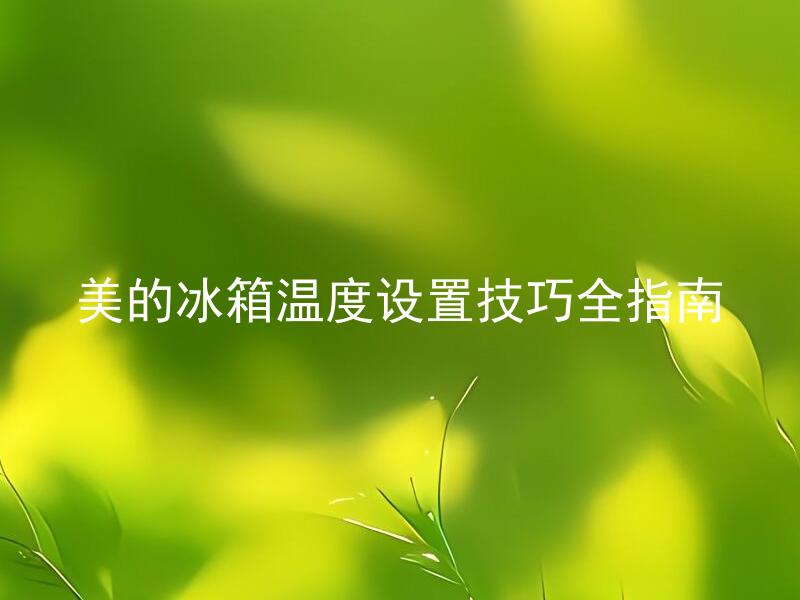 美的冰箱温度设置技巧全指南
