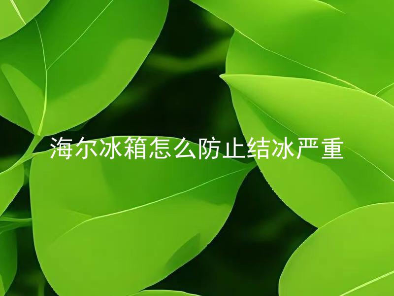 海尔冰箱怎么防止结冰严重 海尔冰箱防止结冰措施有哪些？