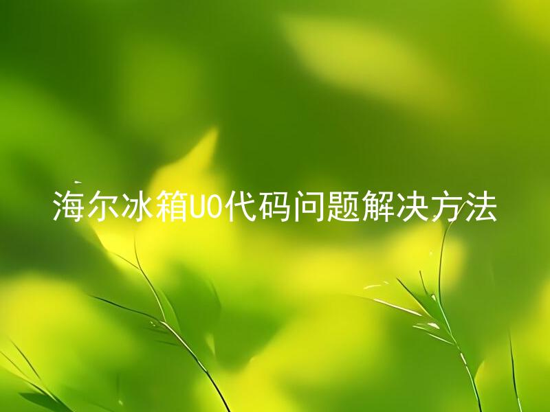 海尔冰箱U0代码问题解决方法 海尔冰箱U0代码代表什么意思，如何解决相关问题？
