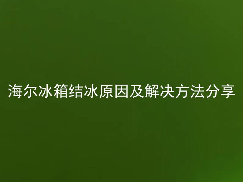 海尔冰箱结冰原因及解决方法分享 海尔冰箱为什么会频繁结冰，有哪些解决方法？