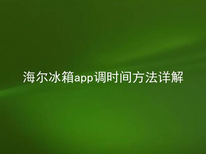 海尔冰箱app调时间方法详解 海尔冰箱app可以远程控制温度吗？