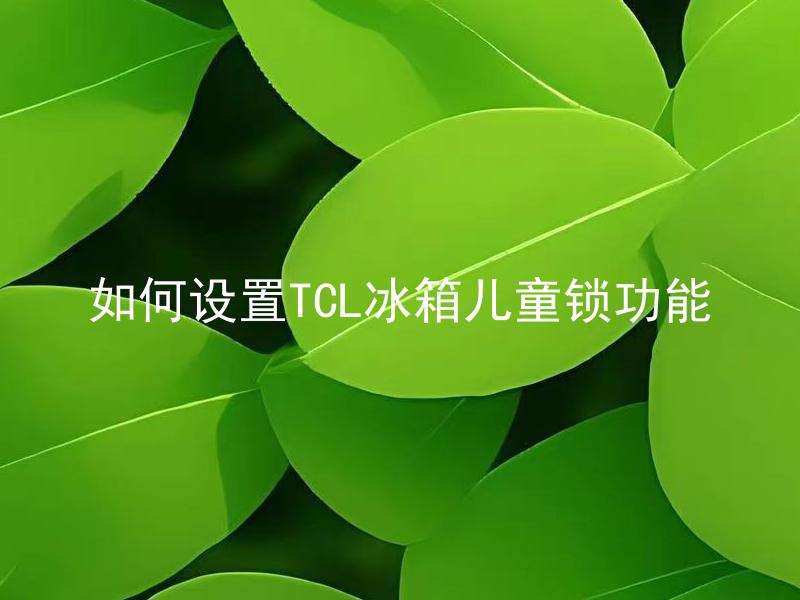 如何设置TCL冰箱儿童锁功能 TCL冰箱儿童锁功能有什么注意事项？