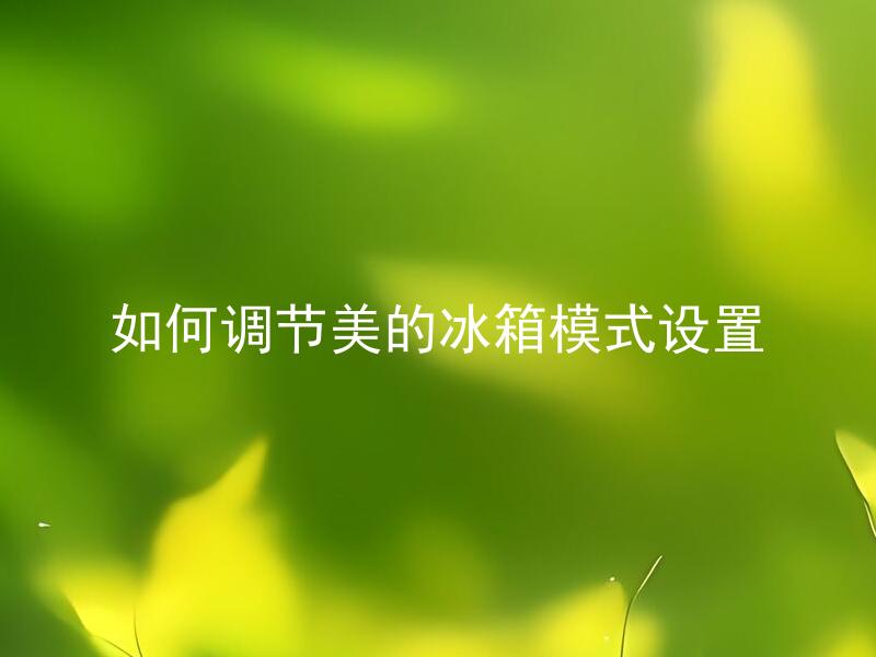 如何调节美的冰箱模式设置 美的冰箱各个模式有哪些及如何设置？