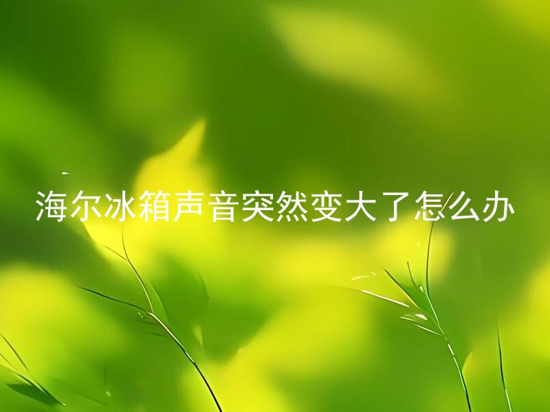 海尔冰箱声音突然变大了怎么办 海尔冰箱声音突然变大了是什么原因引起的？