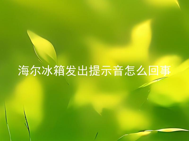 海尔冰箱发出提示音怎么回事 海尔冰箱提示音为什么会出现？