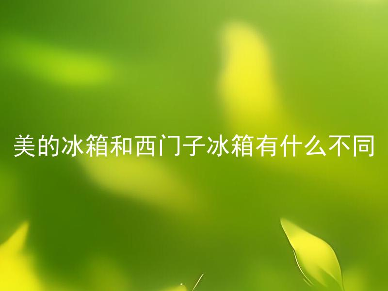 美的冰箱和西门子冰箱有什么不同 美的冰箱和西门子冰箱性价比有什么差异？