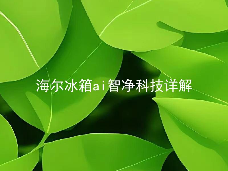 海尔冰箱ai智净科技详解 海尔冰箱AI智净科技具备哪些功能？