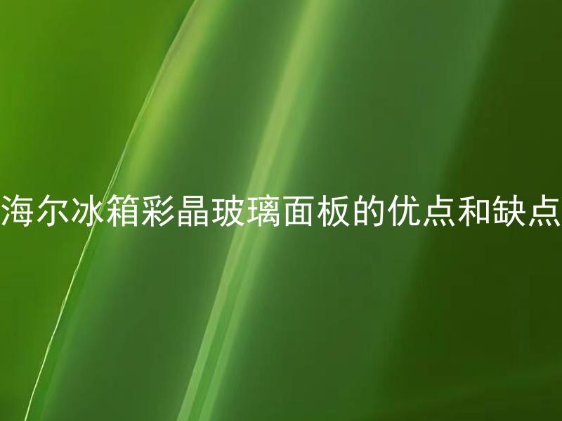 海尔冰箱彩晶玻璃面板的优点和缺点 海尔彩晶玻璃面板冰箱与普通电冰箱相比有哪些不同之处？